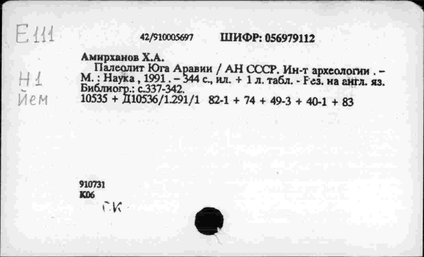 ﻿єш
42/910005697 ШИФР: 056979112
Амирханов ХА.
Палеолит Юга Аравии / АН СССР. Ин-т археологии . -М. : Наука, 1991. -344 с., ил. + 1 л. табл. - Рез. на англ. яз. Библиогр.: с337-342.
10535 + Д10536/1291/1 82-1 + 74 + 49-3 + 40-1 + 83
910731 KD6